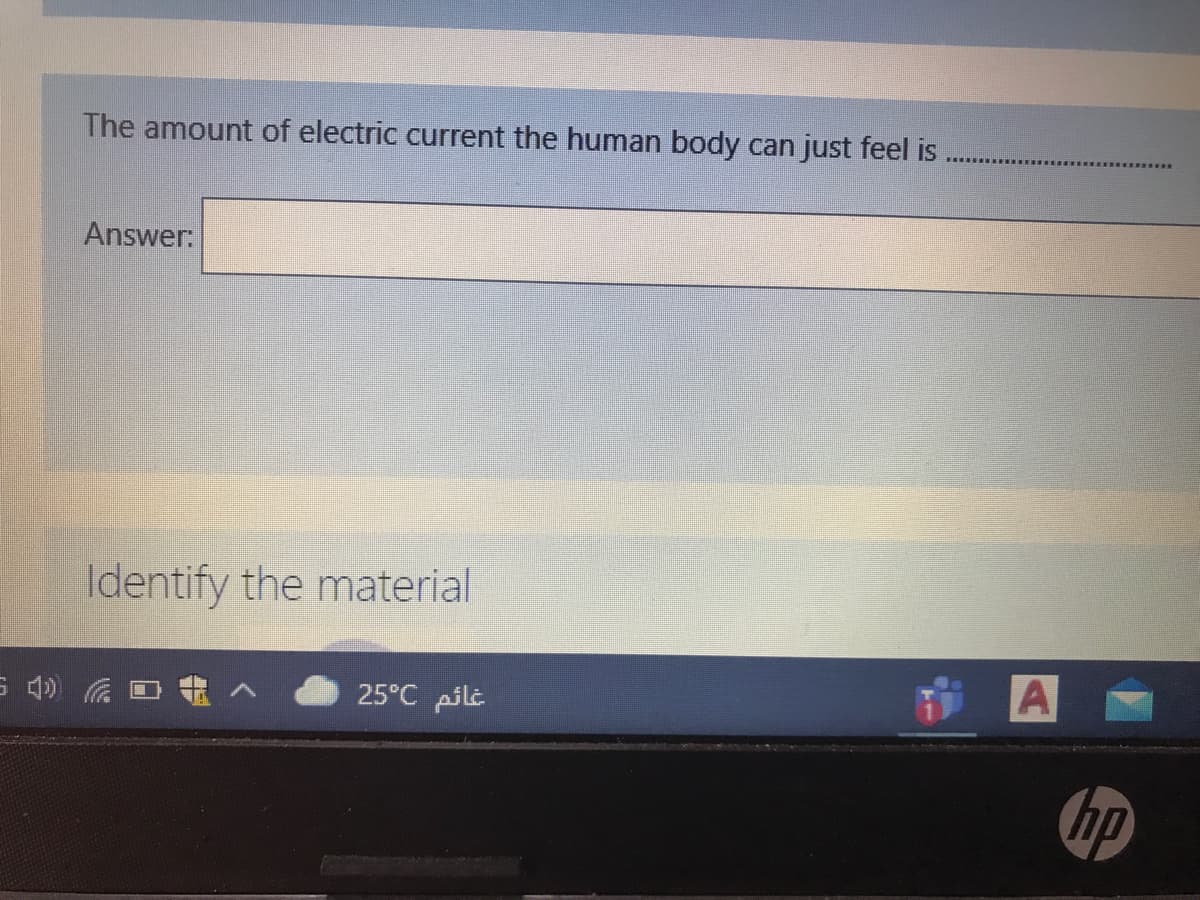 The amount of electric current the human body can just feel is
Answer:
Identify the material
25°C pilt
A
hp
