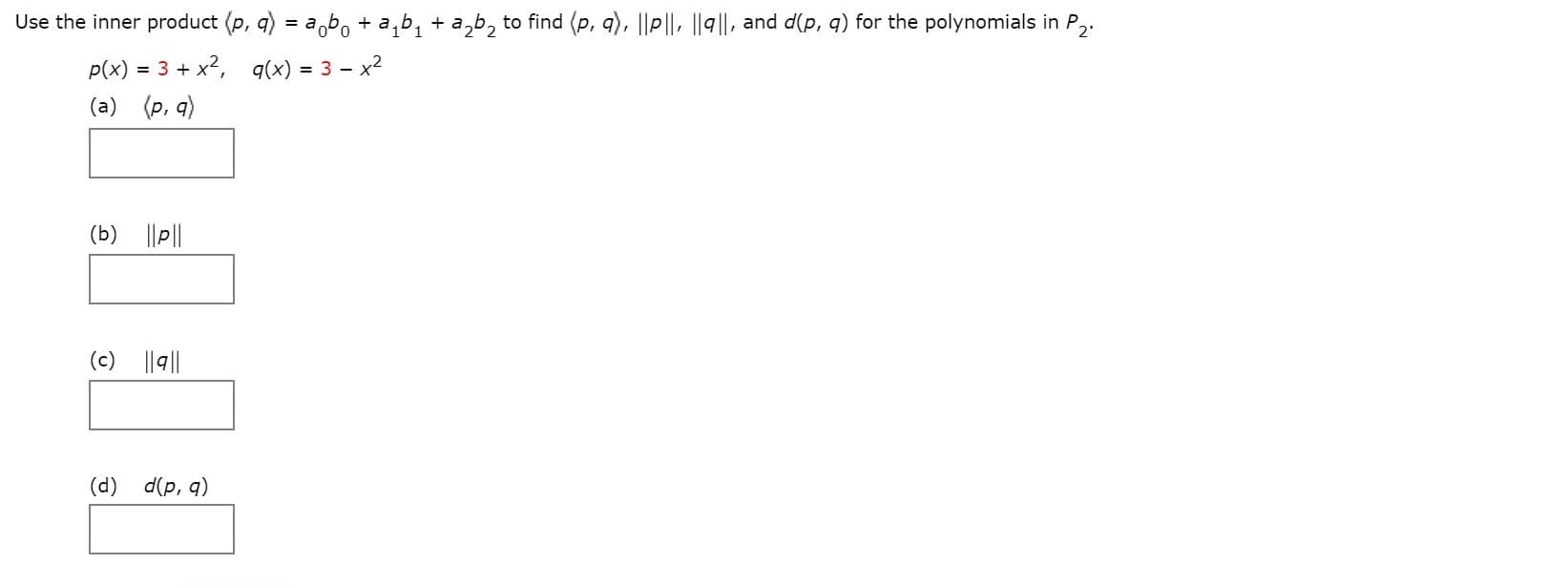 Use the inner product (p, q) = abo + a,b, + a,b, to find (p, q), ||p ||, ||9||, and d(p, q) for the polynomials in P2.
p(x) = 3 + x2, q(x) = 3 – x2
(a) (p, q)
(b) ||P||
(c) ||q||
(d) d(p, q)
