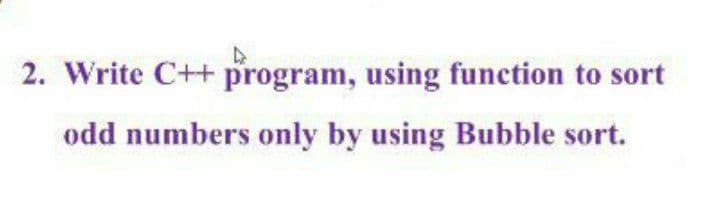 2. Write C++ program, using function to sort
odd numbers only by using Bubble sort.
