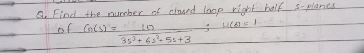 Q. Find the number of closed loop right half s- planes
of CG(s) =
1o
3s3+ 65t 55+3
