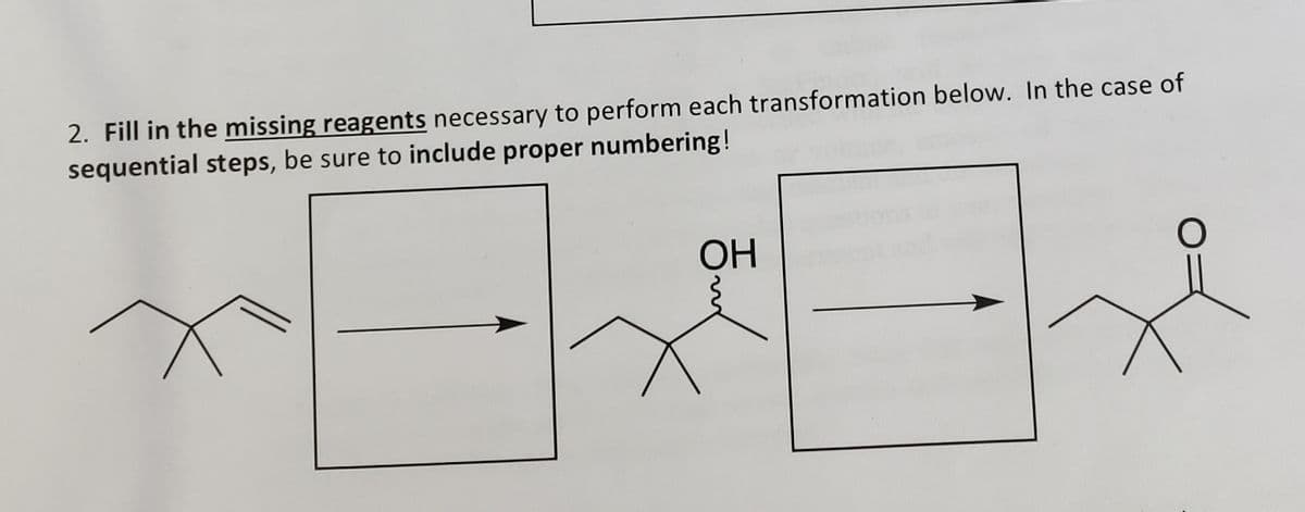 2. Fill in the missing reagents necessary to perform each transformation below. In the case of
sequential steps, be sure to include proper numbering!
OH
