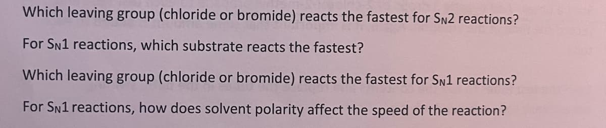 Which leaving group (chloride or bromide) reacts the fastest for SN2 reactions?
For SN1 reactions, which substrate reacts the fastest?
Which leaving group (chloride or bromide) reacts the fastest for SN1 reactions?
For SN1 reactions, how does solvent polarity affect the speed of the reaction?