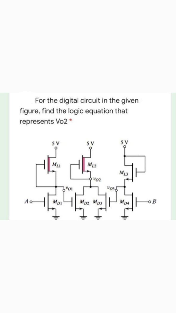 For the digital circuit in the given
figure, find the logic equation that
represents Vo2 *
5 V
5 V
5 V
ML
M12
M13
vo2
Ao
MDI
Mp2 Mp3
Mp4
oB
