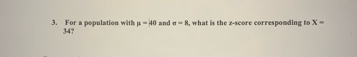3.
For a population with µ = 40 and o = 8, what is the z-score corresponding to X =
34?
