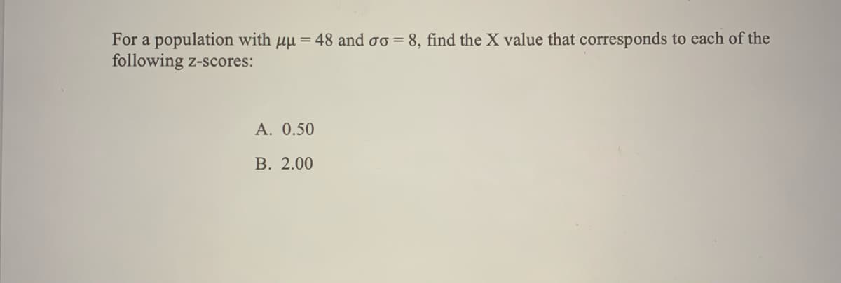 For a population with µµ = 48 and ơo = 8, find the X value that corresponds to each of the
following z-scores:
A. 0.50
В. 2.00
