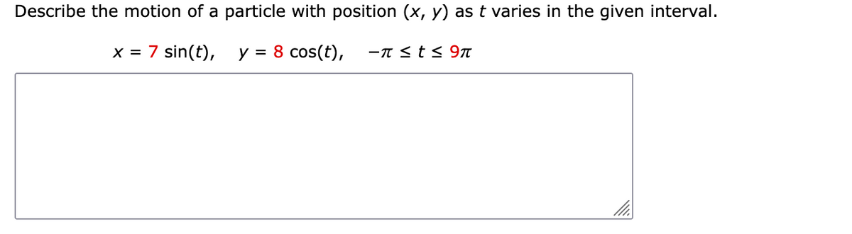 Describe the motion of a particle with position (x, y) as t varies in the given interval.
x = 7 sin(t),
y =
8 cos(t),
-πsts 9π