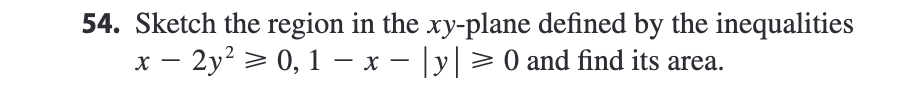 54. Sketch the region in the xy-plane defined by the inequalities
-
x – 2y² ≥ 0, 1 − x − |y| ≥ 0 and find its area.