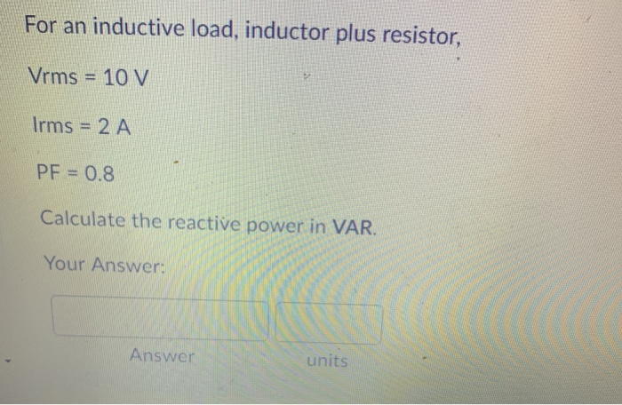 For an inductive load, inductor plus resistor,
Vrms = 10 V
Irms = 2 A
PF = 0.8
Calculate the reactive power in VAR.
Your Answer:
3
Answer
units