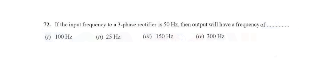 72. If the input frequency to a 3-phase rectifier is 50 Hz, then output will have a frequency of
(i) 100 Hz
(ii) 25 Hz
(iii) 150 Hz
(iv) 300 Hz