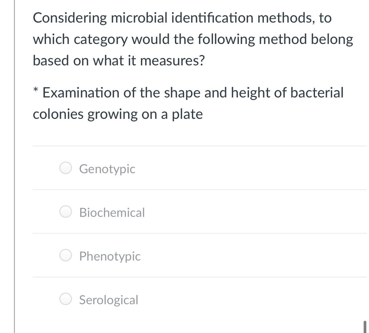 Considering microbial identification methods, to
which category would the following method belong
based on what it measures?
*
Examination of the shape and height of bacterial
colonies growing on a plate
Genotypic
O Biochemical
O Phenotypic
Serological
