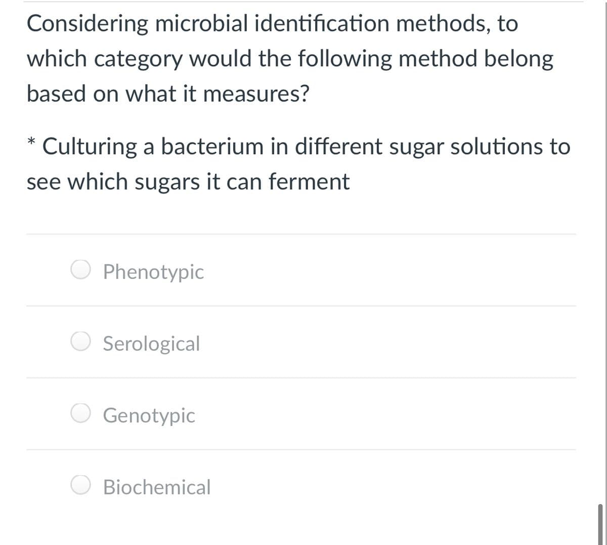 Considering microbial identification methods, to
which category would the following method belong
based on what it measures?
Culturing a bacterium in different sugar solutions to
see which sugars it can ferment
Phenotypic
Serological
Genotypic
O Biochemical
