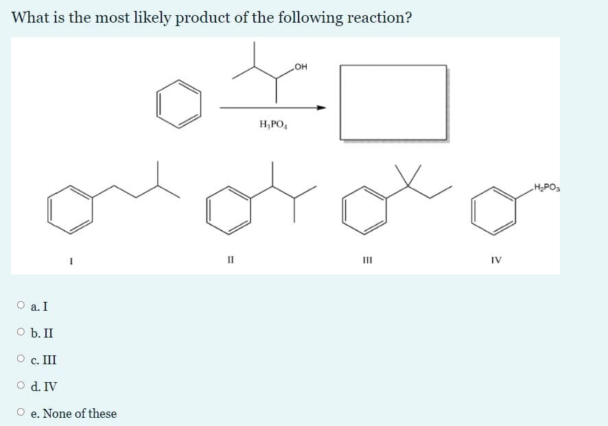 What is the most likely product of the following reaction?
он
H;PO,
H2PO,
II
II
IV
O a. I
O b. II
O c. III
O d. IV
O e. None of these

