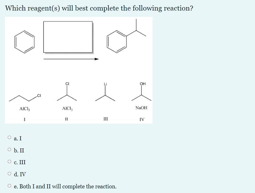 Which reagent(s) will best complete the following reaction?
OH
AICI,
AICI,
NaOH
I
II
III
IV
а. I
O b. II
О с. II
O d. IV
O e. Both I and II will complete the reaction.
