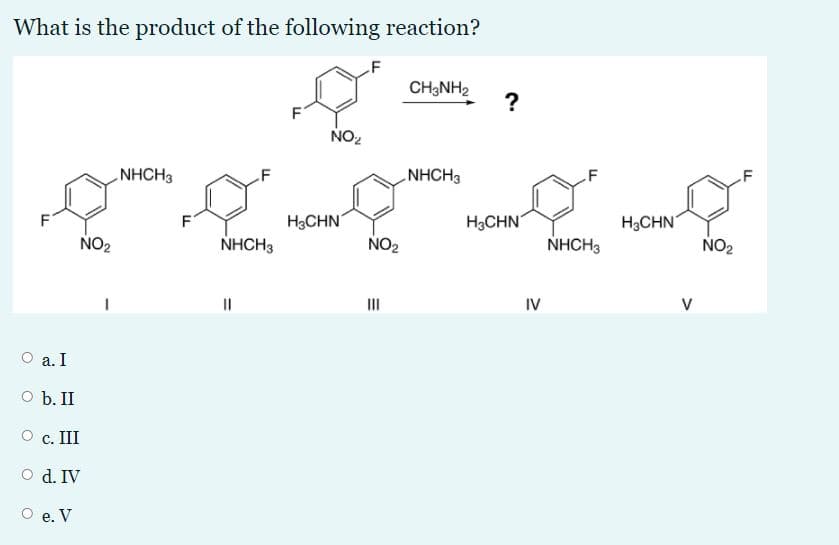 What is the product of the following reaction?
F
CH;NH2
F
NO2
NHCH3
LF
NHCH3
H3CHN
NO2
H3CHN
H3CHN
NO2
NHCH3
NHCH3
NO2
II
IV
V
O a. I
O b. II
O c. III
O d. IV
О е. V
