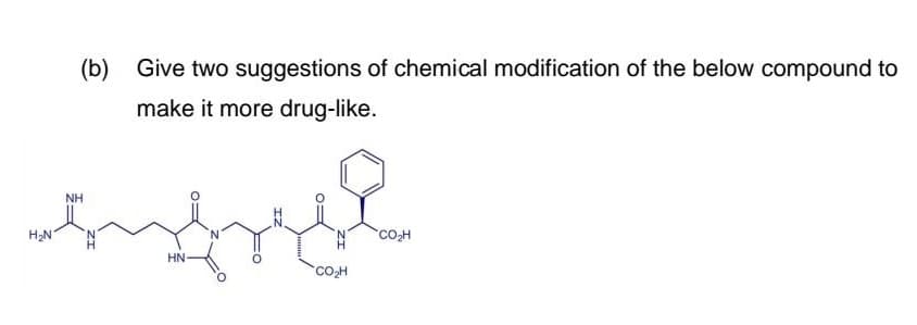 (b)
Give two suggestions of chemical modification of the below compound to
make it more drug-like.
NH
HN
