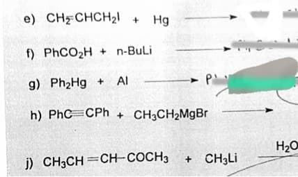 e) CH CHCH21+
Hg
f) PHCO2H + n-BuLi
g) Ph2Hg +
Al
h) PhC CPh + CH3CH2MGBR
H2O
j) CH3CH=CH-COCH3 + CH;Li
