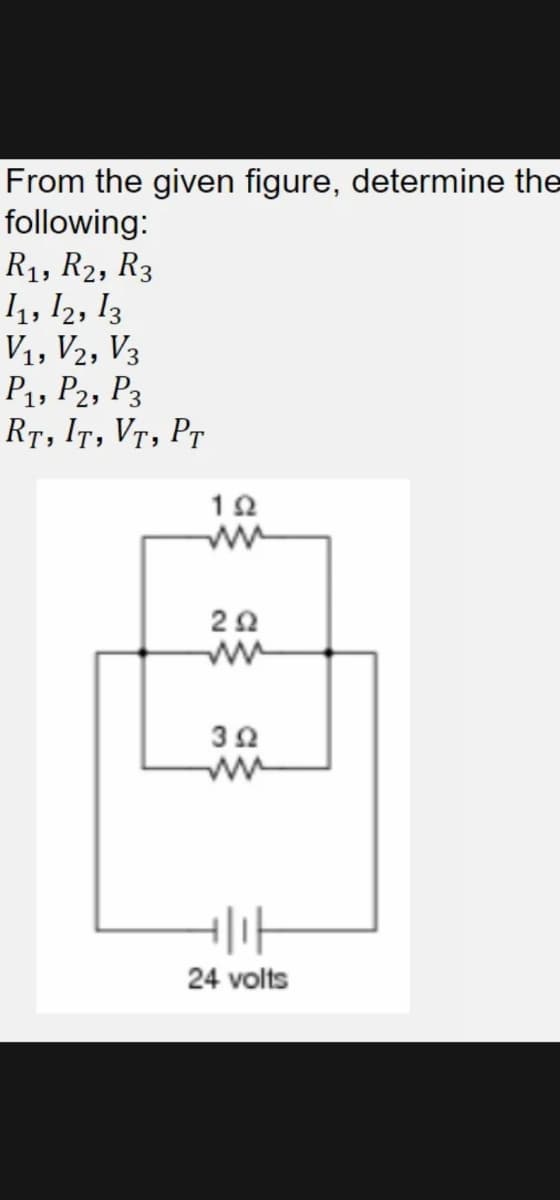 From the given figure, determine the
following:
R₁, R2, R3
1₁, 12, 13
V₁, V2, V3
P₁, P2, P3
RT, IT, VT, PT
192
292
3Ω
till
24 volts