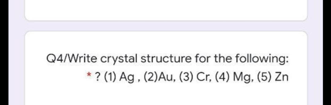 Q4/Write crystal structure for the following:
* ? (1) Ag, (2)Au, (3) Cr, (4) Mg, (5) Zn
