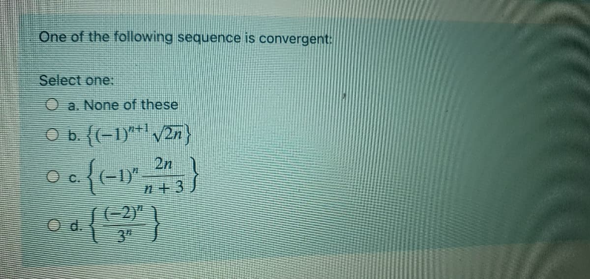 One of the following sequence is convergent:
Select one:
O a. None of these
Ob(-1)** V2n)}
2n
O c. (-1)"
n+3
|(-2)"
d.
3"

