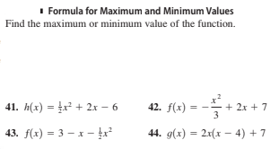 I Formula for Maximum and Minimum Values
Find the maximum or minimum value of the function.
41. h(x) = x² + 2x – 6
42. f(x) =
+ 2x + 7
3.
43. f(x) = 3 – x - r
44. g(x) = 2x(x – 4) + 7
