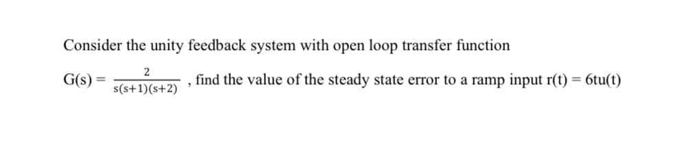 Consider the unity feedback system with open loop transfer function
2
G(s)
find the value of the steady state error to a ramp input r(t) = 6tu(t)
%3D
s(s+1)(s+2)

