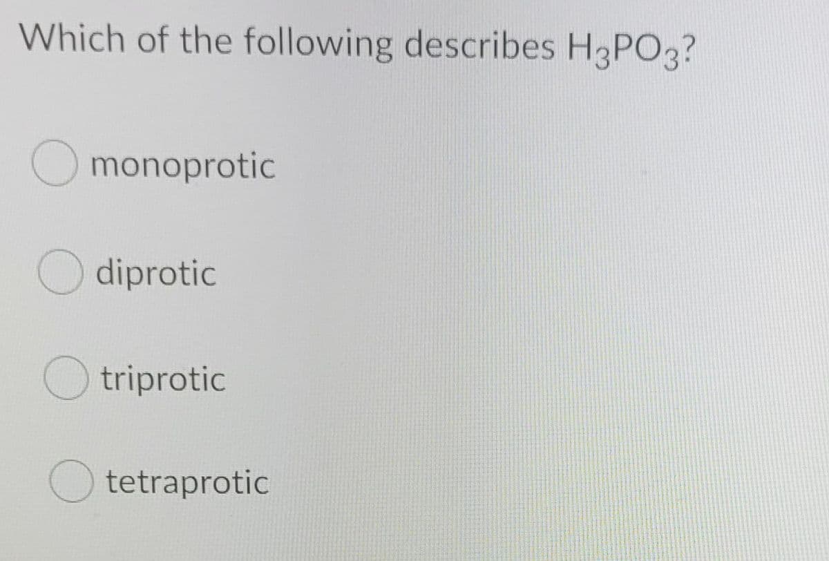 Which of the following describes H3PO3?
O monoprotic
O diprotic
O triprotic
O tetraprotic
