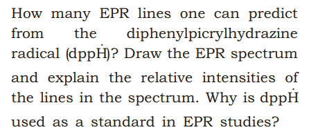 How many EPR lines one can predict
diphenylpicrylhydrazine
radical (dppH)? Draw the EPR spectrum
from
the
and explain the relative intensities of
the lines in the spectrum. Why is dppH
used as a standard in EPR studies?
