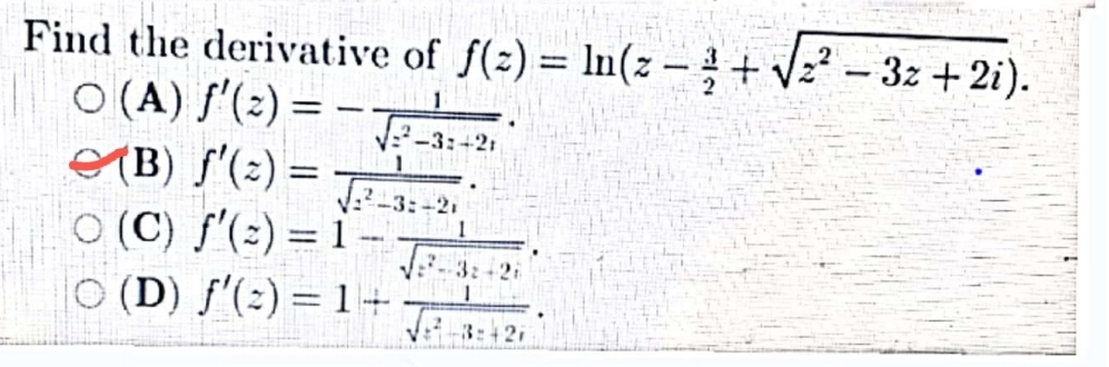 Find the derivative of f(z) = In(z –+ Vz – 3z + 2i).
T
%3D
O (A) f'(2) = -
eYB) f'(2) =
O (C) ƒ'(2) = 1 -
O (D) ƒ'(:) = 1+
|
V:²-3:+21
%3D
J.?_3:-21
%3D
3:+2
3:42
