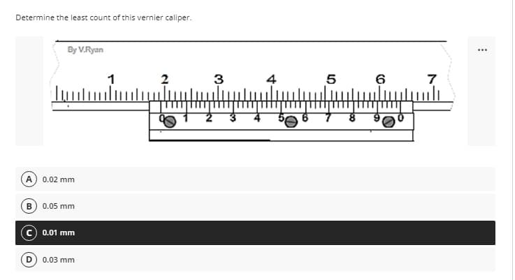 Determine the least count of this vernier caliper.
By V.Ryan
...
1
2
3
4
5
6
7
0.02 mm
B 0.05 mm
0.01 mm
0.03 mm
