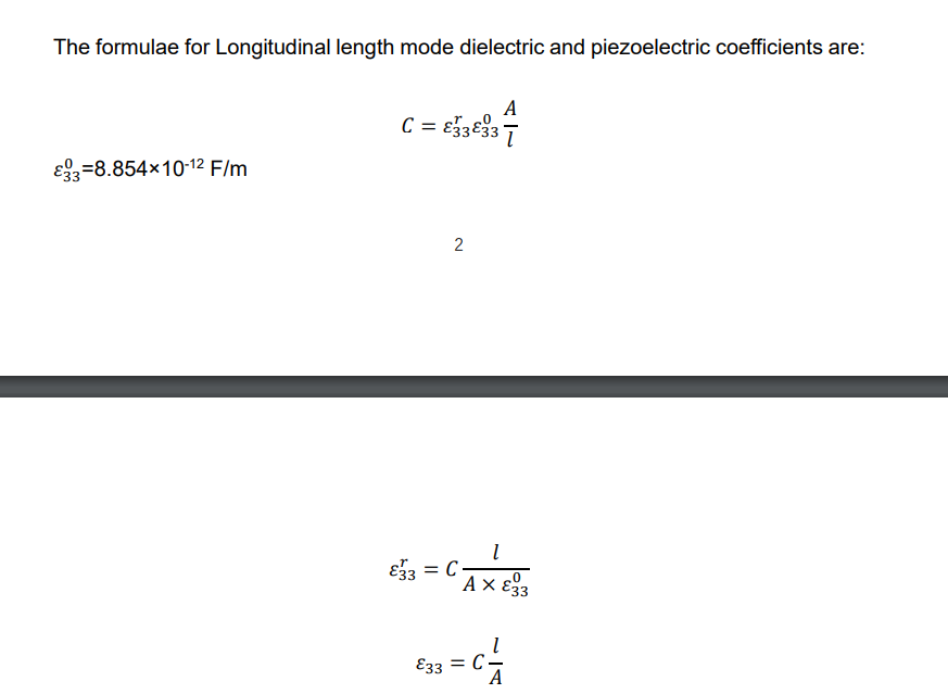 The formulae for Longitudinal length mode dielectric and piezoelectric coefficients are:
A
C = €333
833-8.854×10-12 F/m
2
√3 = C-
₁ =
.0
A × ε33
E33 C.
A