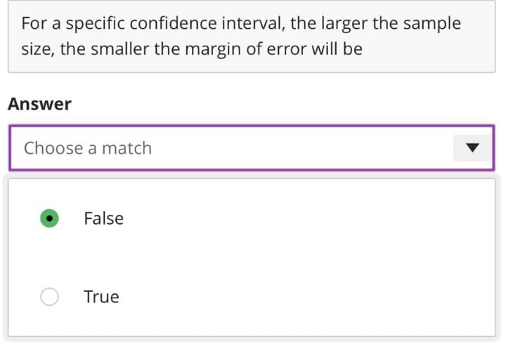 For a specific confidence interval, the larger the sample
size, the smaller the margin of error will be
Answer
Choose a match
False
True
▾