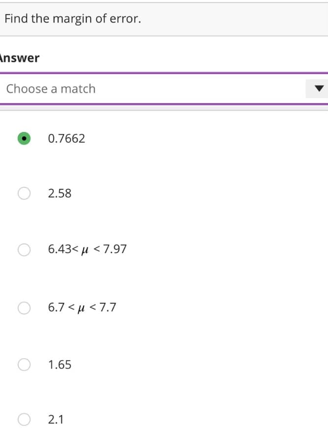 Find the margin of error.
Answer
Choose a match
0.7662
O2.58
O6.43<μ <7.97
O 6.7<μ<7.7
O 1.65
O2.1