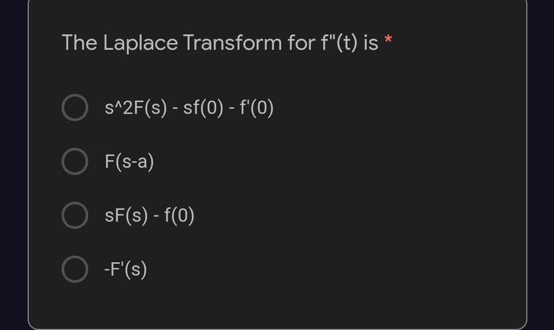 The Laplace Transform for f"(t) is *
s^2F(s) - sf(0) - f'(0)
F(s-a)
sF(s) - f(0)
-F'(s)
