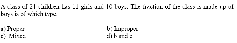 A class of 21 children has 11 girls and 10 boys. The fraction of the class is made up of
boys is of which type.
a) Proper
c) Mixed
b) Improper
d) b and c
