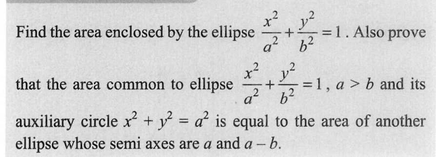 2
Find the area enclosed by the ellipse
a²
x²
a² b²
+
y²
6²
1²
x.
= 1. Also prove
that the area common to ellipse
2
auxiliary circle x² + y² = a² is equal to the area of another
ellipse whose semi axes are a and a - b.
=1, a> b and its