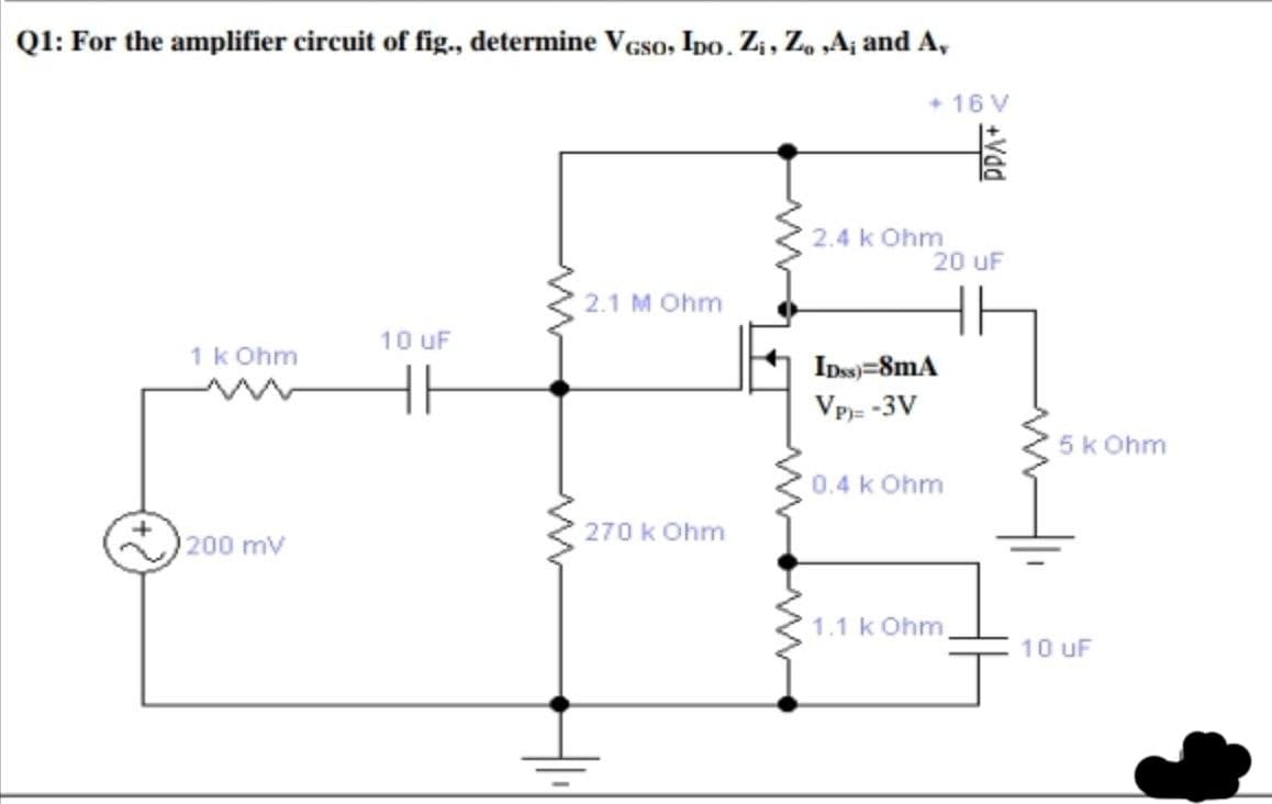 Q1: For the amplifier circuit of fig., determine VGso, Ipo. Zi, Zo „Aj and A,
16 V
2.4 k Ohm
20 uF
2.1 M Ohm
10 uF
1k Ohm
Ipss)=8mA
Vp= -3V
5k Ohm
0.4 k Ohm
270 k Ohm
200 mV
1.1 k Ohm
10 UF
+Vdd

