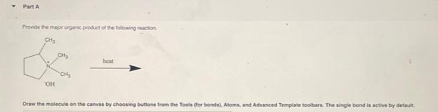 Part A
Provide the major organic product of the following reaction
CH₂
OH
CH₂
CH₂
heat
Draw the molecule on the canvas by choosing buttons from the Tools (for bonds), Atoms, and Advanced Template toolbars. The single bond is active by default.