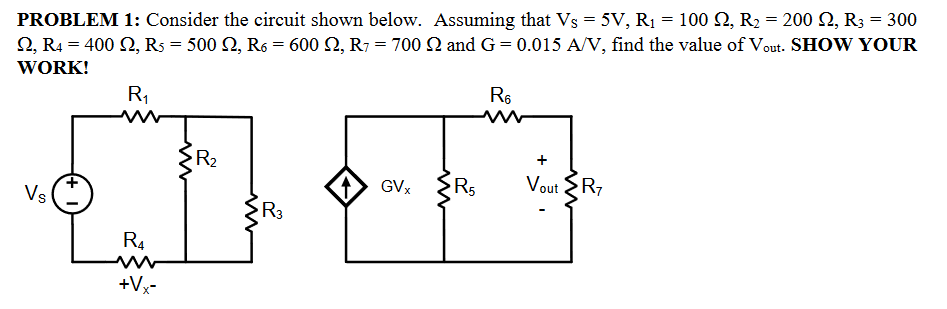 PROBLEM 1: Consider the circuit shown below. Assuming that Vs = 5V, R₁ = 100 Q, R₂ = 200 £2, R3 = 300
2, R4 = 400, R5 = 500 Q, R6 = 600 , R7 = 700 Q and G=0.015 A/V, find the value of Vout. SHOW YOUR
WORK!
R₁
Vs
R4
+Vx-
R₂
R3
1
GVx
m
R5
R₁
+
Vout R7