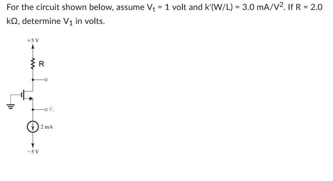 For the circuit shown below, assume V₁ = 1 volt and k'(W/L) = 3.0 mA/V². If R = 2.0
kQ2, determine V₁ in volts.
+1₁
+5V
-SV
2 mA