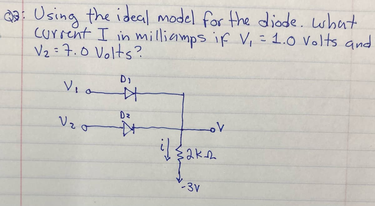 Q: Using the ideal model for the diode. what
Current I in milliamps if V₁ = 1.0 Volts and
V₂ = 7.0 Volts?
V₁0
V₂0
DI
艹
Dz
K
。V
il $2k12
-3v