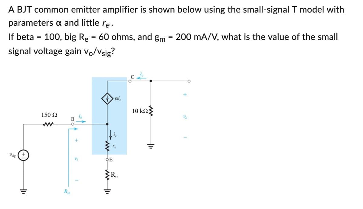 A BJT common emitter amplifier is shown below using the small-signal T model with
parameters & and little re.
If beta = 100, big Re = 60 ohms, and gm = 200 mA/V, what is the value of the small
signal voltage gain vo/Vsig?
Usig
+1₁
150 Ω
B
Rin
Vj
I
ai
Te
OE
Re
10 ΚΩΣ
Vo