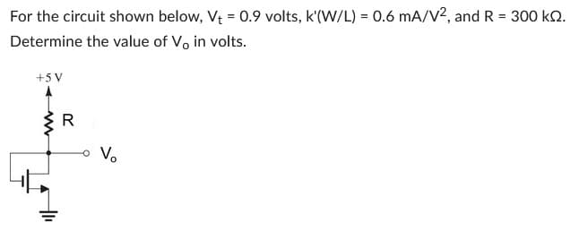 For the circuit shown below, V₁ = 0.9 volts, k'(W/L) = 0.6 mA/V2, and R = 300 KQ.
Determine the value of V, in volts.
+5V
+1₁
R
V₂