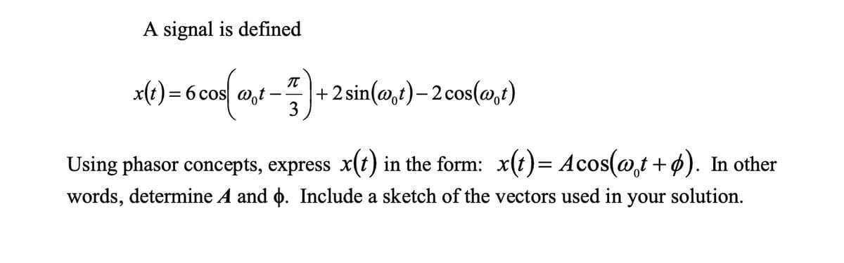 A signal is defined
x(t) = 6 cos[wt-+ 2 sin(wt) – 2 cos(@t)
3
Using phasor concepts, express x(t) in the form: x(t)= Acos(wt+). In other
words, determine A and þ. Include a sketch of the vectors used in your solution.