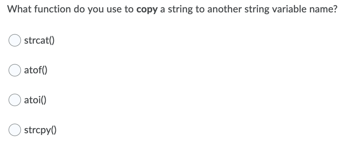 What function do you use to copy a string to another string variable name?
strcat()
atof()
atoi()
strcpy()
