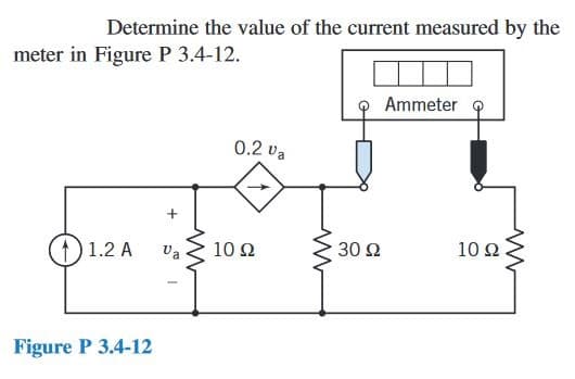 Determine the value of the current measured by the
meter in Figure P 3.4-12.
1.2 A
Figure P 3.4-12
+
Va
-
ww
0.2 Va
10 22
30 92
Ammeter
10 Ω .