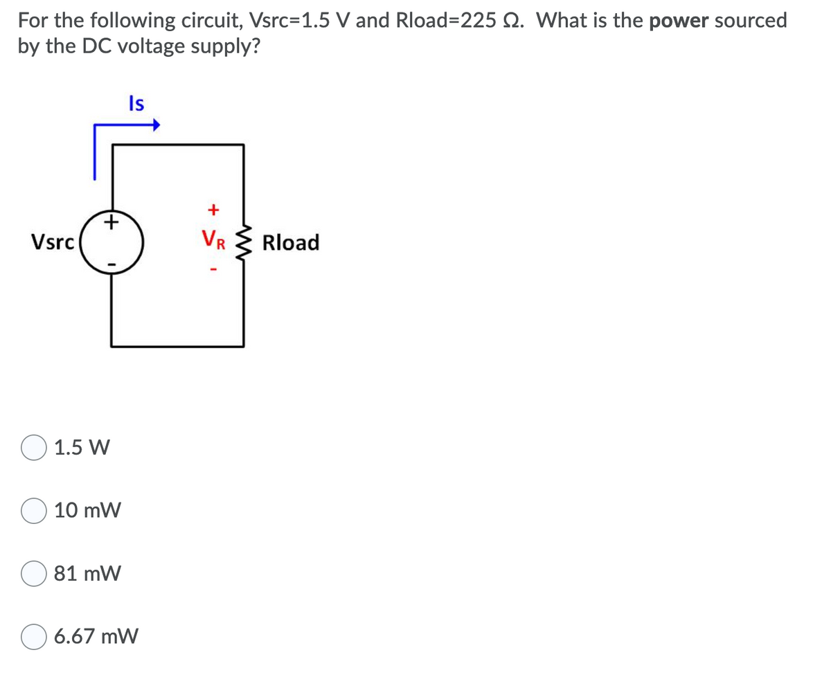 For the following circuit, Vsrc=1.5 V and Rload%3D225 Q. What is the power sourced
by the DC voltage supply?
Is
Vsrc
VR
Rload
1.5 W
10 mW
81 mW
6.67 mW
