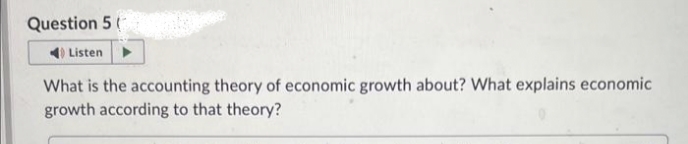 Question 5 (1
Listen
What is the accounting theory of economic growth about? What explains economic
growth according to that theory?