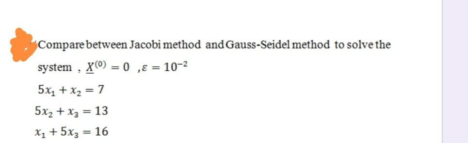 Compare between Jacobi method and Gauss-Seidel method to solve the
system , X = 0 ,ɛ = 10-2
5x1 + x2 = 7
5x2 + x3 = 13
X1 + 5x3 = 16
