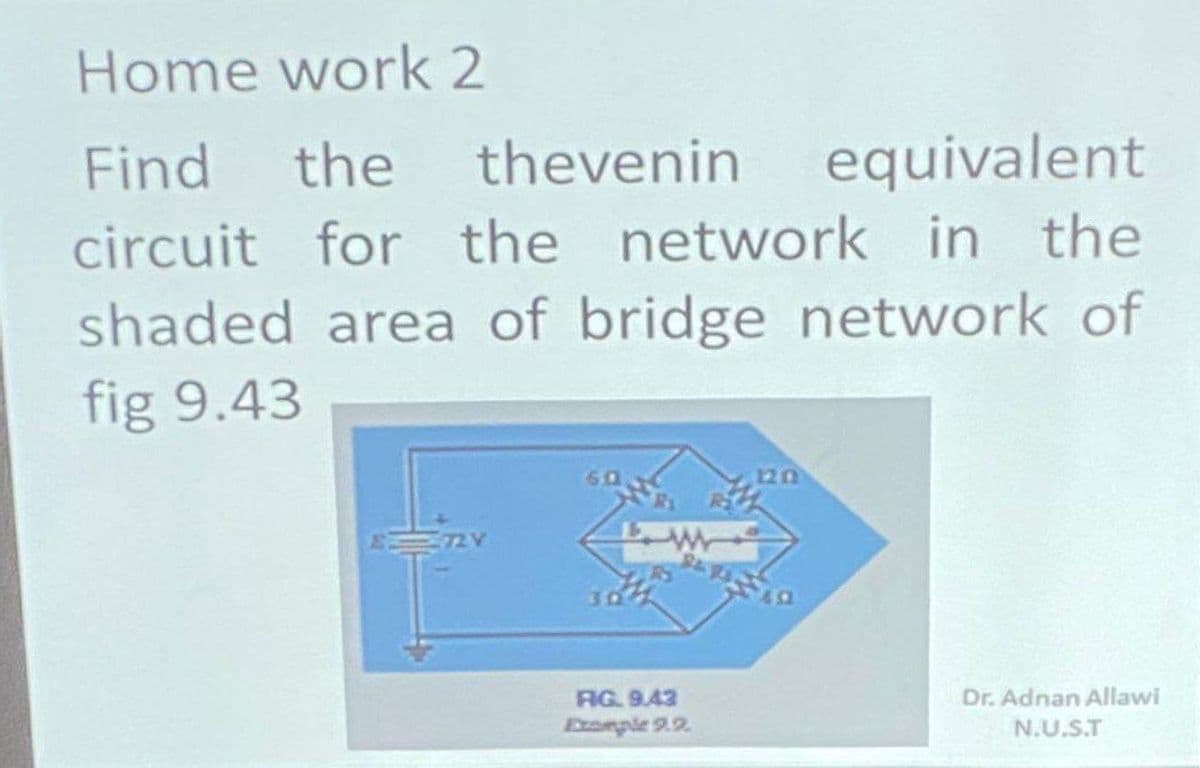 Home work 2
Find the thevenin equivalent
circuit for the network in the
shaded area of bridge network of
fig 9.43
724
RG. 9.43
Example 9.9.
120
Dr. Adnan Allawi
N.U.S.T