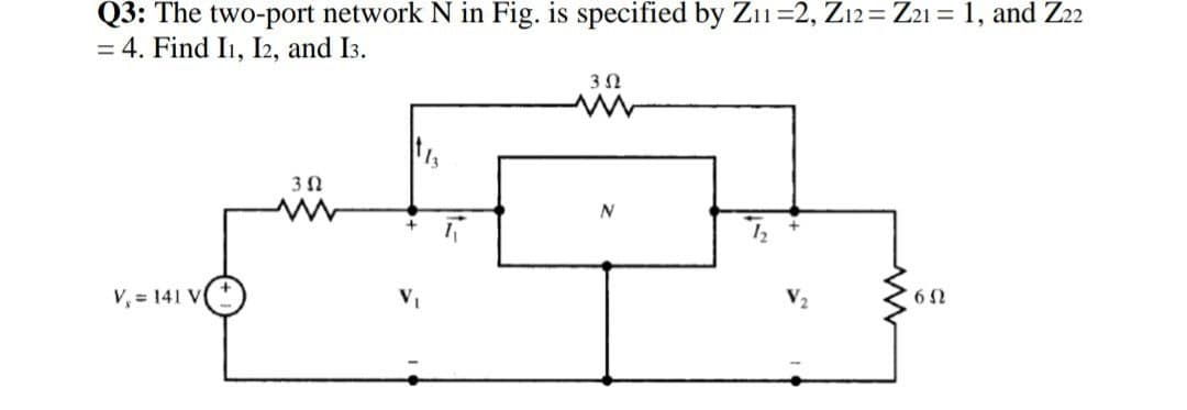 Q3: The two-port network N in Fig. is specified by Z11=2, Z12= Z21 = 1, and Z22
= 4. Find I1, I2, and I3.
V, 141 V
3 Ω
www
+
352
N
6Ω